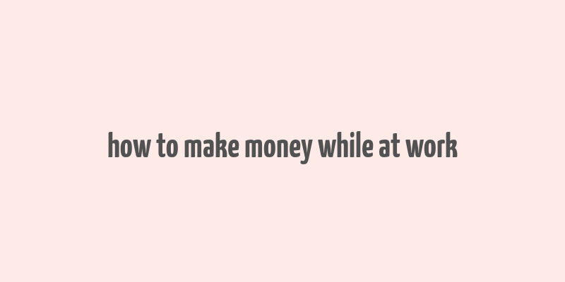 how to make money while at work