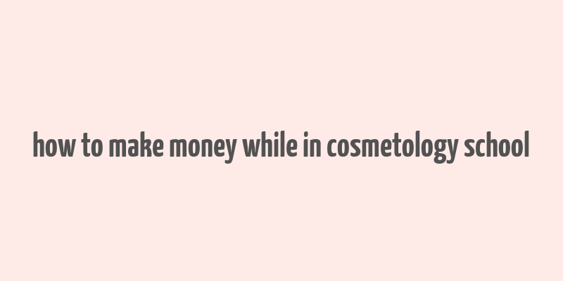 how to make money while in cosmetology school