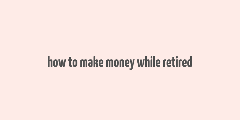 how to make money while retired