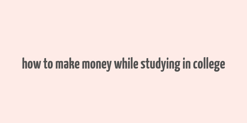 how to make money while studying in college