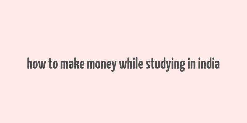 how to make money while studying in india