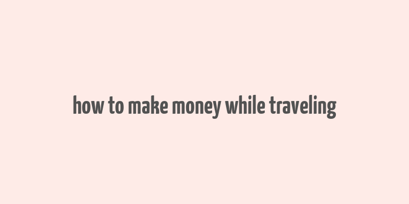 how to make money while traveling