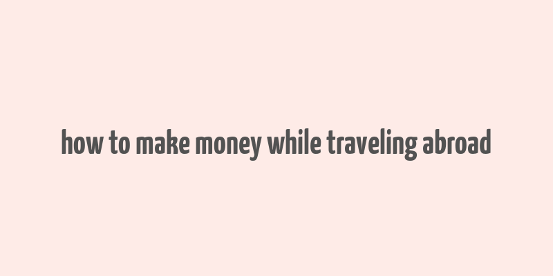 how to make money while traveling abroad