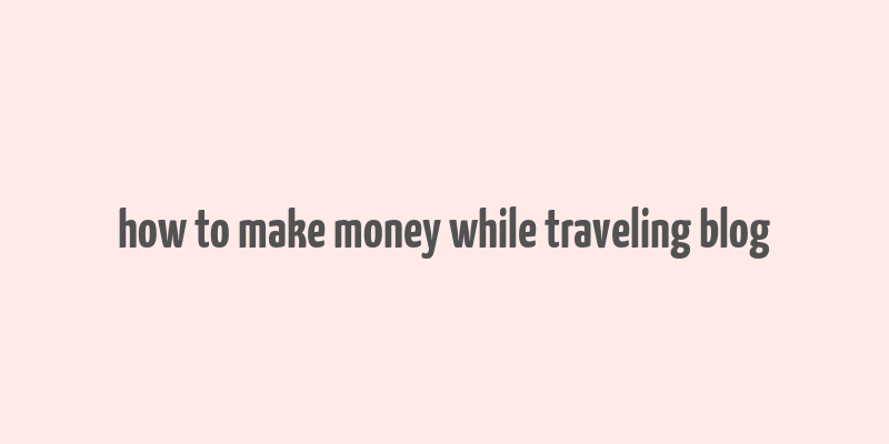 how to make money while traveling blog