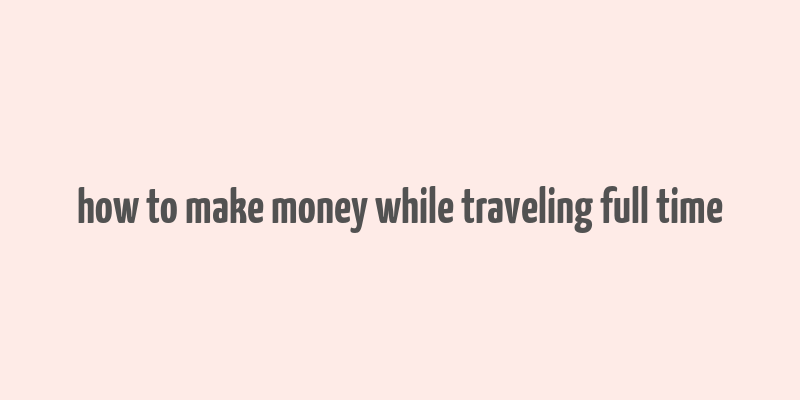 how to make money while traveling full time