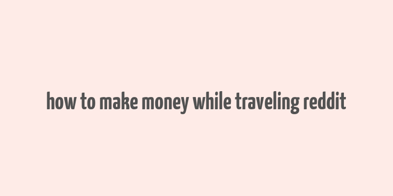 how to make money while traveling reddit