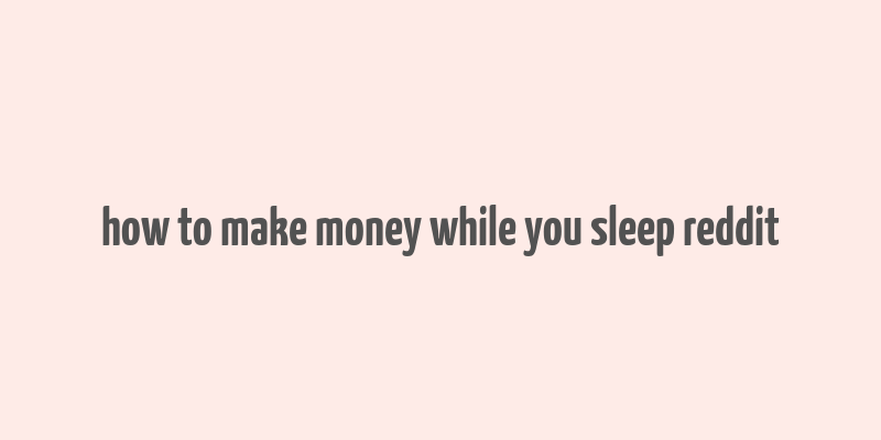 how to make money while you sleep reddit