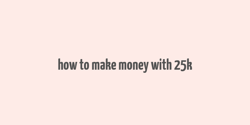 how to make money with 25k