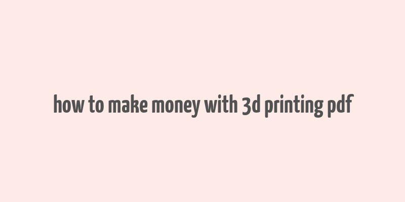 how to make money with 3d printing pdf