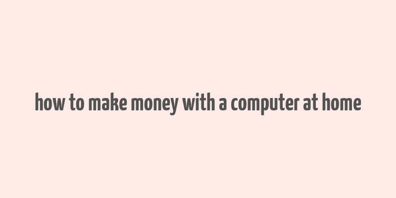 how to make money with a computer at home