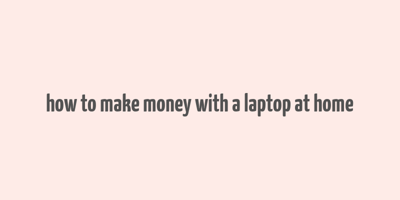 how to make money with a laptop at home