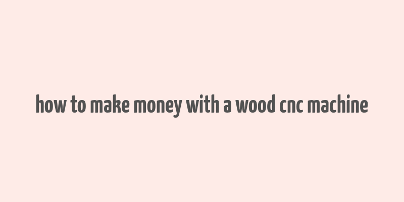 how to make money with a wood cnc machine