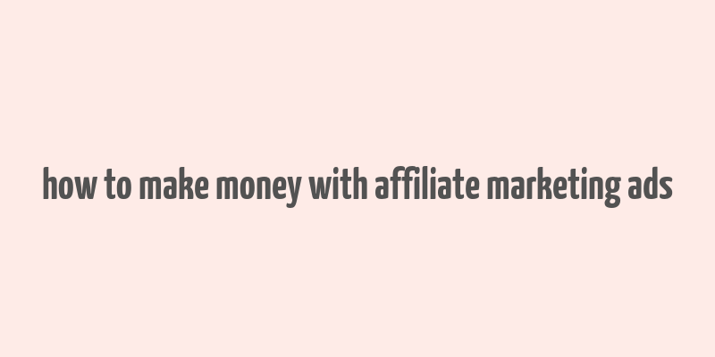 how to make money with affiliate marketing ads