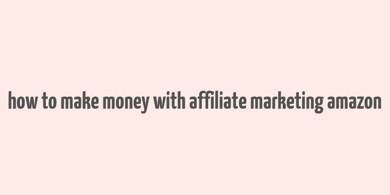 how to make money with affiliate marketing amazon