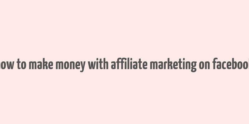 how to make money with affiliate marketing on facebook