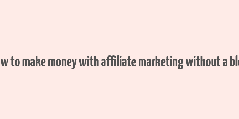 how to make money with affiliate marketing without a blog