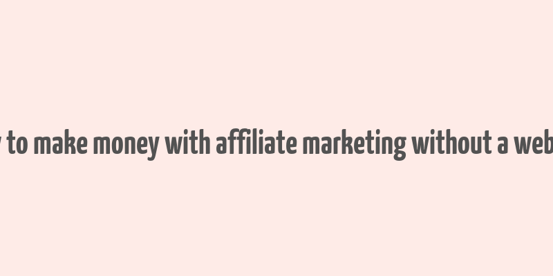 how to make money with affiliate marketing without a website