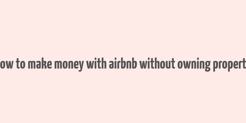 how to make money with airbnb without owning property