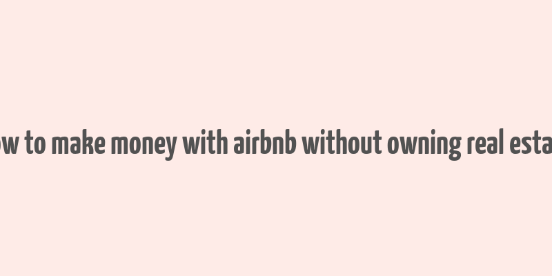 how to make money with airbnb without owning real estate