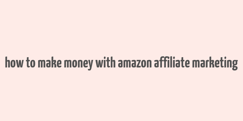 how to make money with amazon affiliate marketing