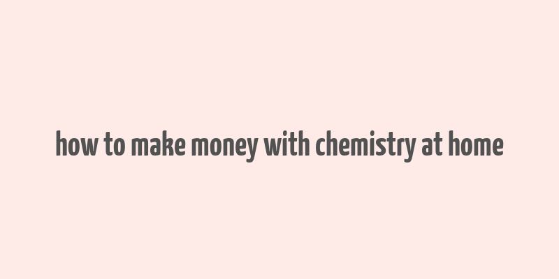 how to make money with chemistry at home