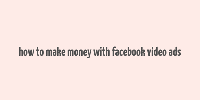 how to make money with facebook video ads