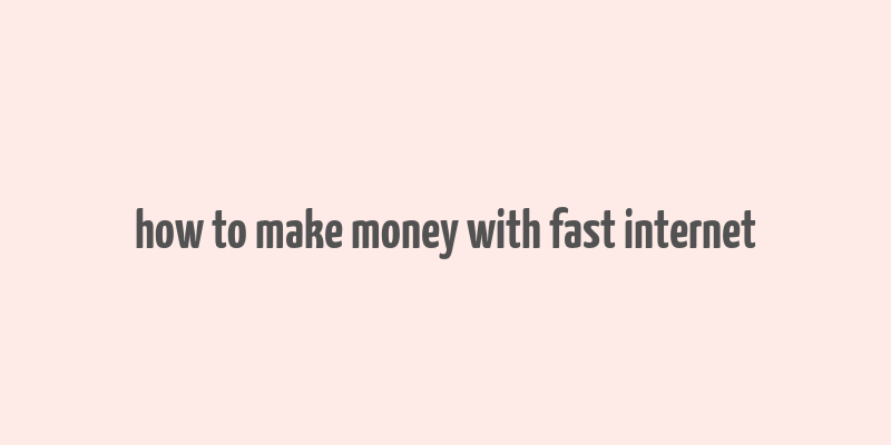 how to make money with fast internet