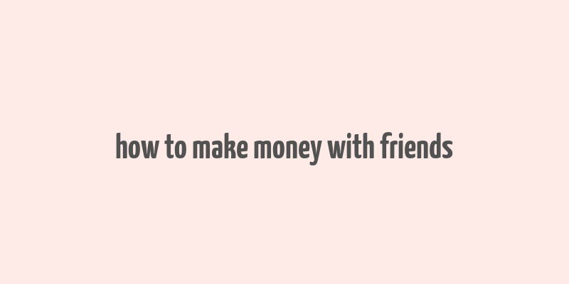 how to make money with friends