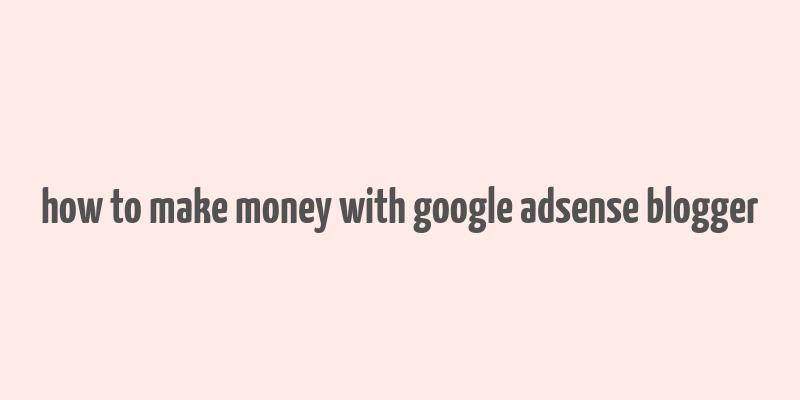 how to make money with google adsense blogger