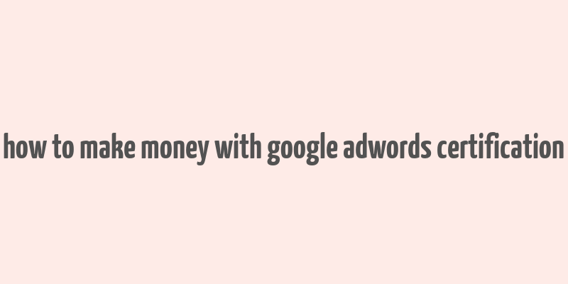 how to make money with google adwords certification