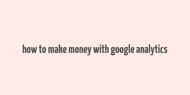 how to make money with google analytics