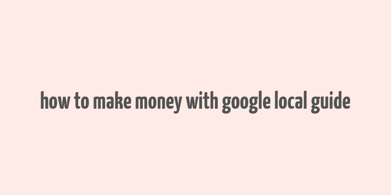 how to make money with google local guide