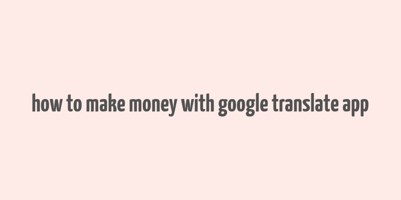 how to make money with google translate app