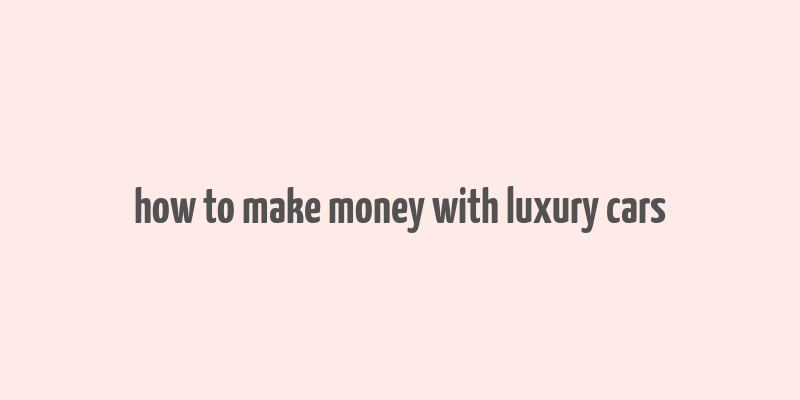 how to make money with luxury cars