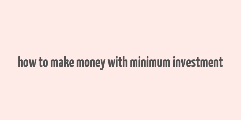 how to make money with minimum investment