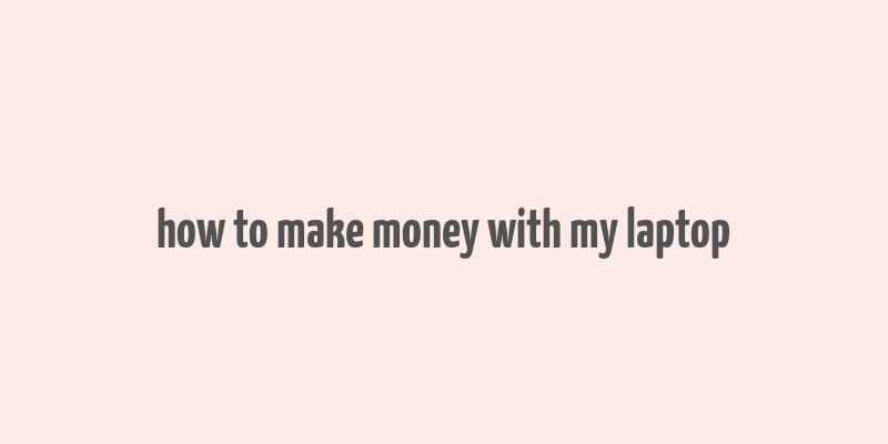 how to make money with my laptop