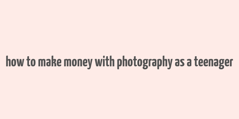 how to make money with photography as a teenager