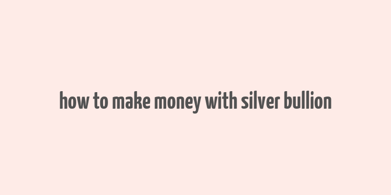 how to make money with silver bullion