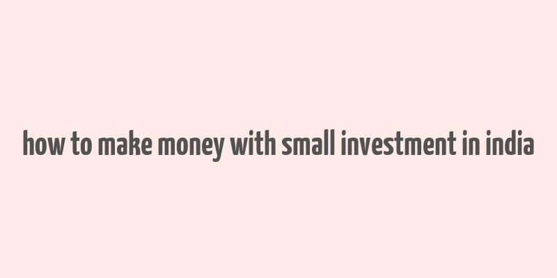 how to make money with small investment in india