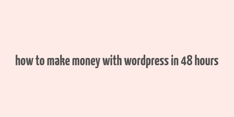 how to make money with wordpress in 48 hours