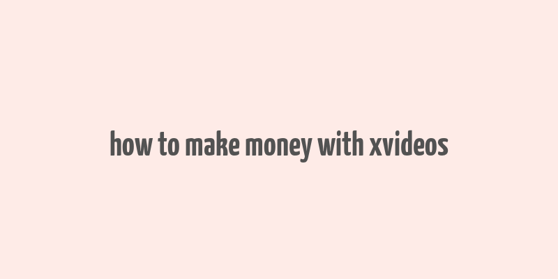 how to make money with xvideos