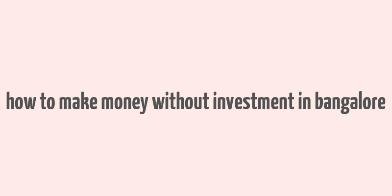 how to make money without investment in bangalore