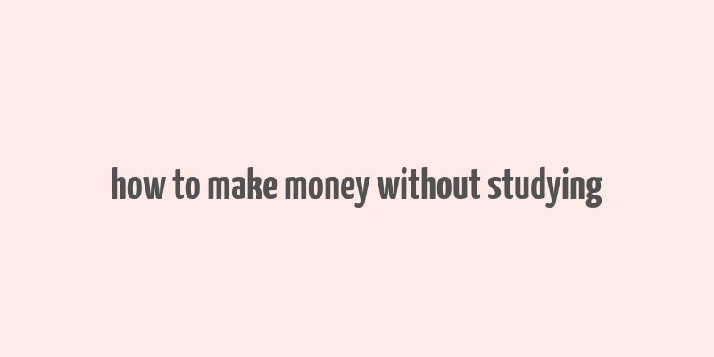 how to make money without studying