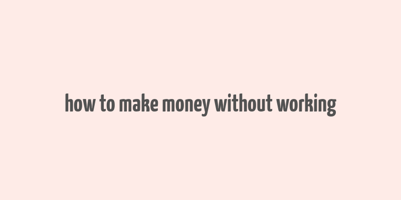 how to make money without working