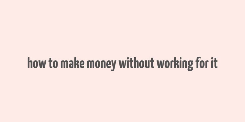 how to make money without working for it