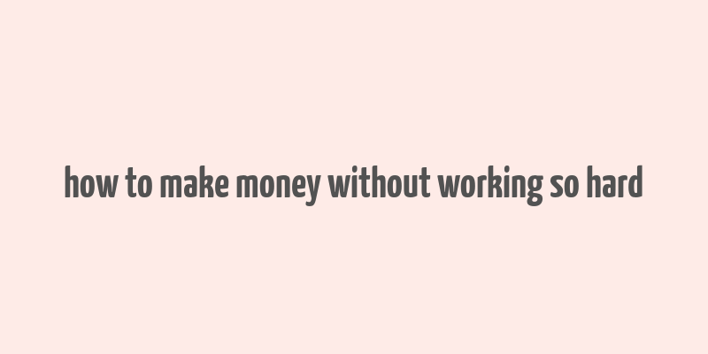 how to make money without working so hard