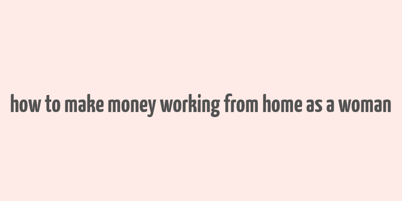 how to make money working from home as a woman