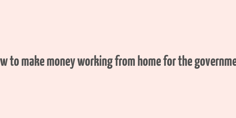 how to make money working from home for the government