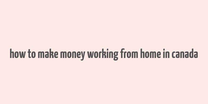 how to make money working from home in canada