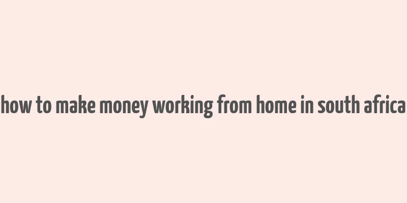 how to make money working from home in south africa